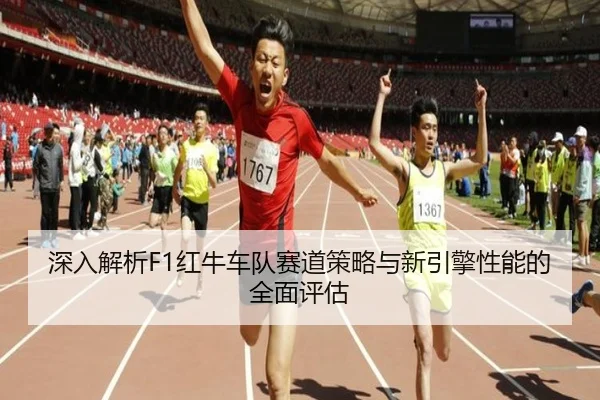深入解析F1红牛车队赛道策略与新引擎性能的全面评估